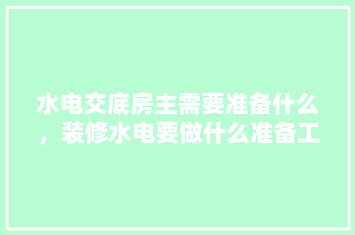 水电交底房主需要准备什么，装修水电要做什么准备工作。 水电交底房主需要准备什么，装修水电要做什么准备工作。 家居装饰