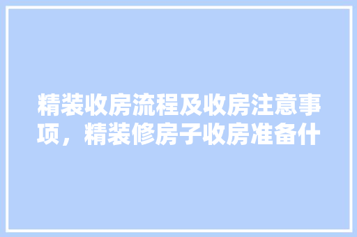 精装收房流程及收房注意事项，精装修房子收房准备什么东西。 精装收房流程及收房注意事项，精装修房子收房准备什么东西。 买房须知