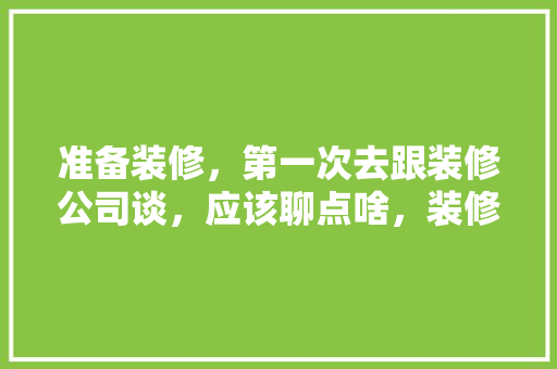 准备装修，第一次去跟装修公司谈，应该聊点啥，装修第一步准备的是什么材料。 准备装修，第一次去跟装修公司谈，应该聊点啥，装修第一步准备的是什么材料。 装修知识