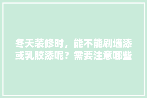 冬天装修时，能不能刷墙漆或乳胶漆呢？需要注意哪些问题，冬季装修给工人准备什么东西。 冬天装修时，能不能刷墙漆或乳胶漆呢？需要注意哪些问题，冬季装修给工人准备什么东西。 买房须知