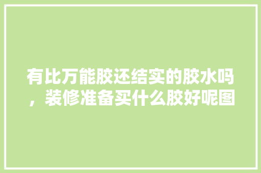 有比万能胶还结实的胶水吗，装修准备买什么胶好呢图片。 有比万能胶还结实的胶水吗，装修准备买什么胶好呢图片。 买房须知