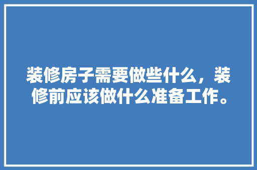 装修房子需要做些什么，装修前应该做什么准备工作。 装修房子需要做些什么，装修前应该做什么准备工作。 买房须知