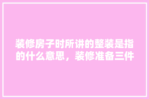 装修房子时所讲的整装是指的什么意思，装修准备三件套是什么意思。 装修房子时所讲的整装是指的什么意思，装修准备三件套是什么意思。 二手房