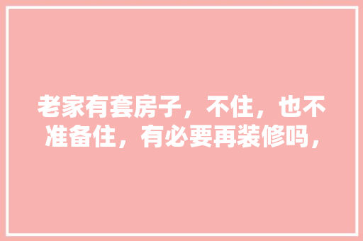 老家有套房子，不住，也不准备住，有必要再装修吗，二手房装修前准备什么东西。 老家有套房子，不住，也不准备住，有必要再装修吗，二手房装修前准备什么东西。 买房须知