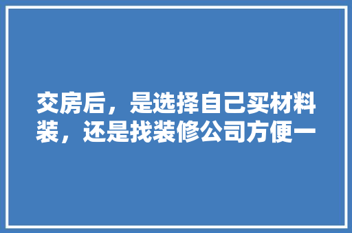 交房后，是选择自己买材料装，还是找装修公司方便一些，装修先买什么准备材料呢。 交房后，是选择自己买材料装，还是找装修公司方便一些，装修先买什么准备材料呢。 二手房