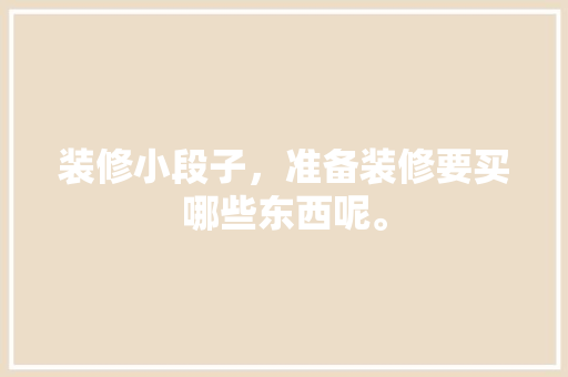 装修小段子，准备装修要买哪些东西呢。 装修小段子，准备装修要买哪些东西呢。 装修知识