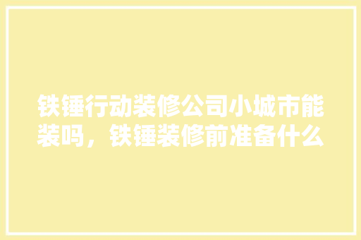 铁锤行动装修公司小城市能装吗，铁锤装修前准备什么东西。 铁锤行动装修公司小城市能装吗，铁锤装修前准备什么东西。 装修知识
