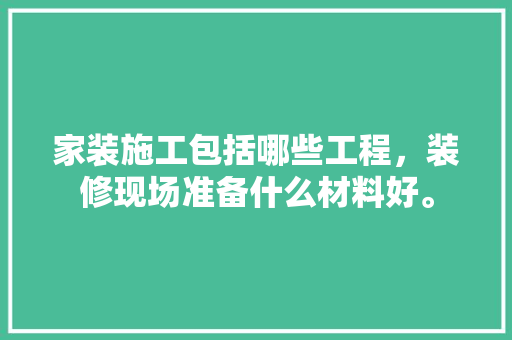 家装施工包括哪些工程，装修现场准备什么材料好。 家装施工包括哪些工程，装修现场准备什么材料好。 二手房