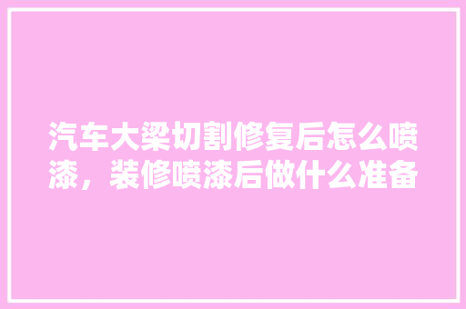 汽车大梁切割修复后怎么喷漆，装修喷漆后做什么准备工作。 汽车大梁切割修复后怎么喷漆，装修喷漆后做什么准备工作。 买房须知