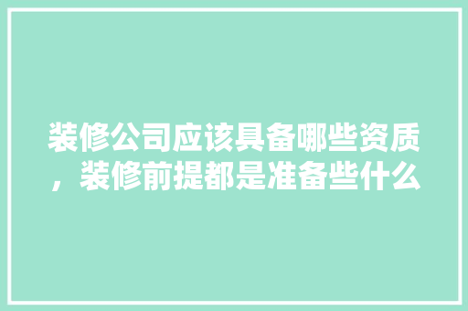 装修公司应该具备哪些资质，装修前提都是准备些什么东西。 装修公司应该具备哪些资质，装修前提都是准备些什么东西。 家居装饰