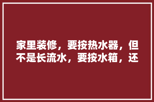 家里装修，要按热水器，但不是长流水，要按水箱，还需要些什么呢？有什么注意的吗？东西怎么安装呢，装修时业主准备什么东西呢。 家里装修，要按热水器，但不是长流水，要按水箱，还需要些什么呢？有什么注意的吗？东西怎么安装呢，装修时业主准备什么东西呢。 家居设计