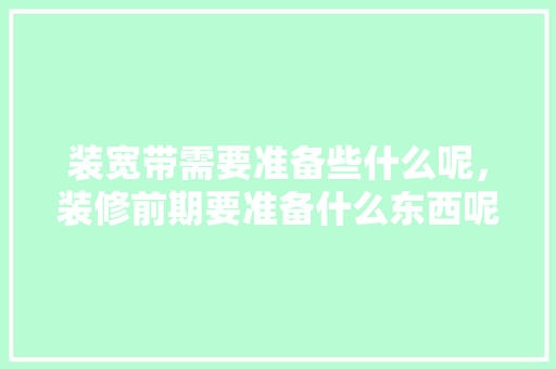 装宽带需要准备些什么呢，装修前期要准备什么东西呢。 装宽带需要准备些什么呢，装修前期要准备什么东西呢。 家居装饰