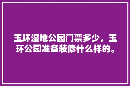 玉环湿地公园门票多少，玉环公园准备装修什么样的。 玉环湿地公园门票多少，玉环公园准备装修什么样的。 家居装饰
