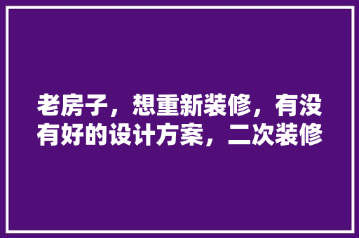 老房子，想重新装修，有没有好的设计方案，二次装修需要做什么准备工作。 老房子，想重新装修，有没有好的设计方案，二次装修需要做什么准备工作。 买房须知