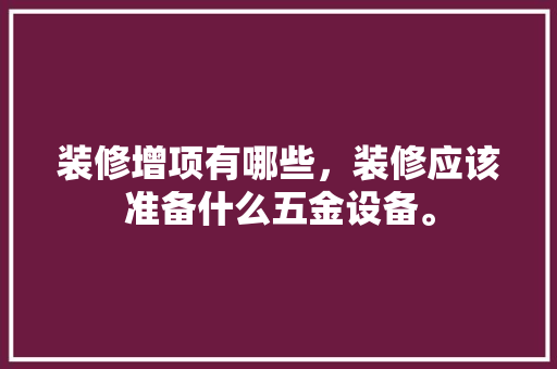 装修增项有哪些，装修应该准备什么五金设备。 装修增项有哪些，装修应该准备什么五金设备。 买房须知