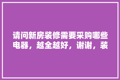 请问新房装修需要采购哪些电器，越全越好，谢谢，装修时准备些什么物品好。 请问新房装修需要采购哪些电器，越全越好，谢谢，装修时准备些什么物品好。 装修知识