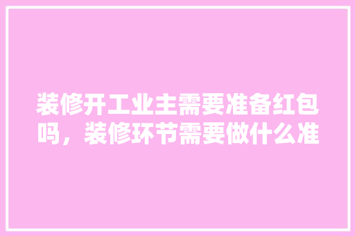装修开工业主需要准备红包吗，装修环节需要做什么准备工作。 装修开工业主需要准备红包吗，装修环节需要做什么准备工作。 家居设计