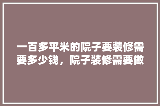 一百多平米的院子要装修需要多少钱，院子装修需要做什么准备工作。 一百多平米的院子要装修需要多少钱，院子装修需要做什么准备工作。 家居设计