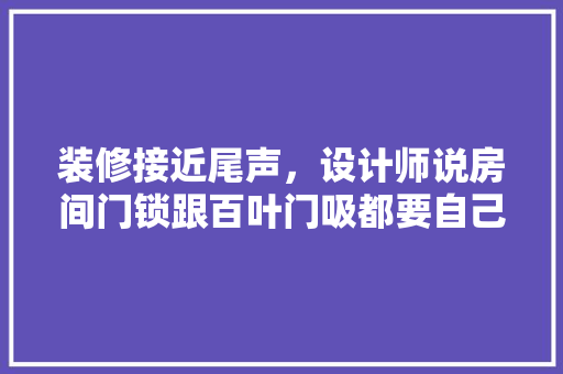 装修接近尾声，设计师说房间门锁跟百叶门吸都要自己买。是这样的吗，别人给装修自己准备什么东西。 装修接近尾声，设计师说房间门锁跟百叶门吸都要自己买。是这样的吗，别人给装修自己准备什么东西。 家居装饰