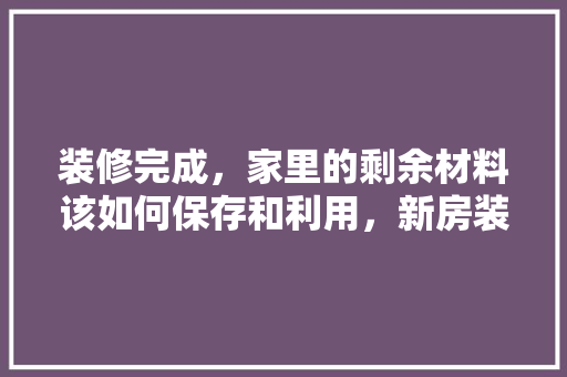 装修完成，家里的剩余材料该如何保存和利用，新房装修后用品准备什么好。 装修完成，家里的剩余材料该如何保存和利用，新房装修后用品准备什么好。 家居装饰
