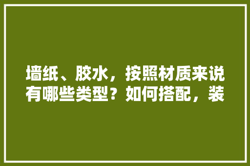 墙纸、胶水，按照材质来说有哪些类型？如何搭配，装修要准备些什么胶水呢视频。 墙纸、胶水，按照材质来说有哪些类型？如何搭配，装修要准备些什么胶水呢视频。 家居设计