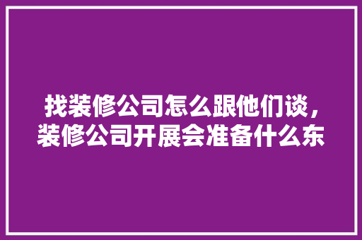 找装修公司怎么跟他们谈，装修公司开展会准备什么东西。 找装修公司怎么跟他们谈，装修公司开展会准备什么东西。 家居装饰