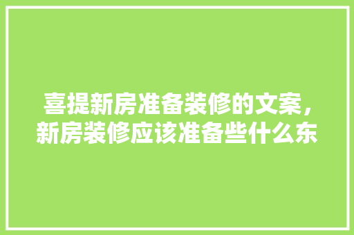 喜提新房准备装修的文案，新房装修应该准备些什么东西。 喜提新房准备装修的文案，新房装修应该准备些什么东西。 家居装饰