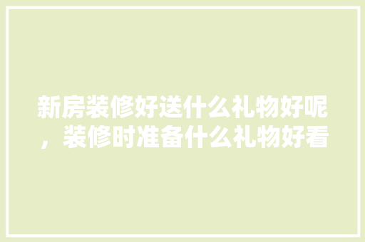 新房装修好送什么礼物好呢，装修时准备什么礼物好看图片。 新房装修好送什么礼物好呢，装修时准备什么礼物好看图片。 装修知识