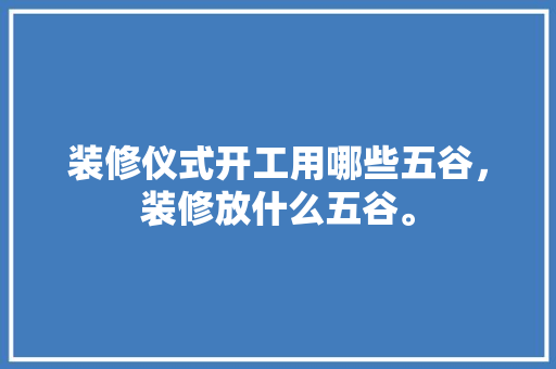 装修仪式开工用哪些五谷，装修放什么五谷。 装修仪式开工用哪些五谷，装修放什么五谷。 家居设计