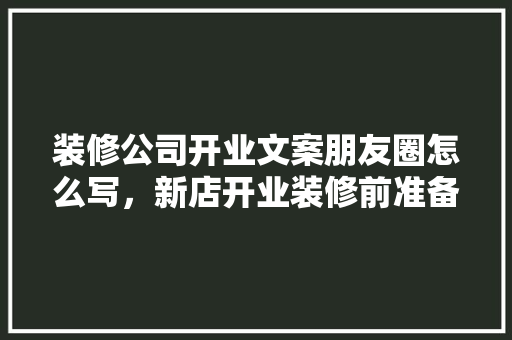 装修公司开业文案朋友圈怎么写，新店开业装修前准备什么东西。 装修公司开业文案朋友圈怎么写，新店开业装修前准备什么东西。 家居设计