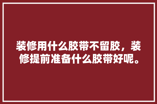 装修用什么胶带不留胶，装修提前准备什么胶带好呢。 装修用什么胶带不留胶，装修提前准备什么胶带好呢。 家居设计