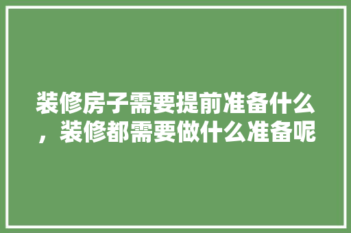 装修房子需要提前准备什么，装修都需要做什么准备呢视频。 装修房子需要提前准备什么，装修都需要做什么准备呢视频。 家居装饰