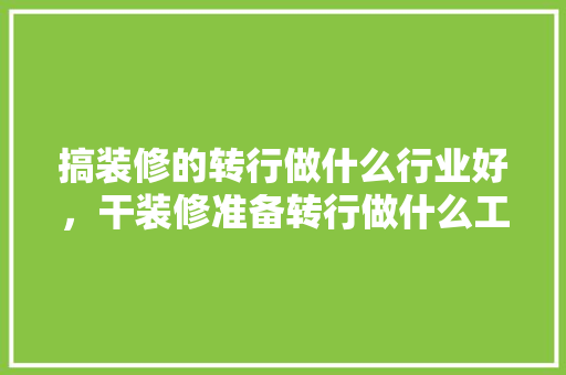 搞装修的转行做什么行业好，干装修准备转行做什么工作。 搞装修的转行做什么行业好，干装修准备转行做什么工作。 家居设计