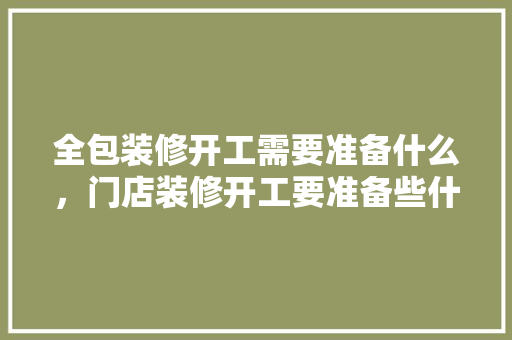 全包装修开工需要准备什么，门店装修开工要准备些什么东西。 全包装修开工需要准备什么，门店装修开工要准备些什么东西。 买房须知