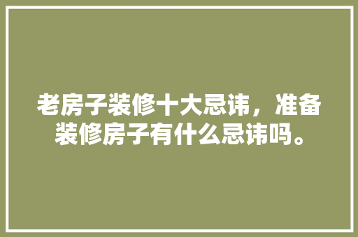 老房子装修十大忌讳，准备装修房子有什么忌讳吗。 老房子装修十大忌讳，准备装修房子有什么忌讳吗。 买房须知