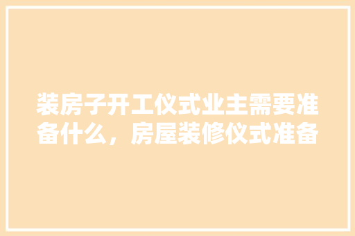 装房子开工仪式业主需要准备什么，房屋装修仪式准备些什么?。 装房子开工仪式业主需要准备什么，房屋装修仪式准备些什么?。 家居设计