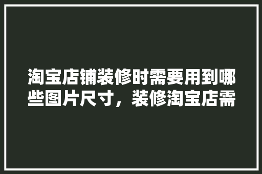 淘宝店铺装修时需要用到哪些图片尺寸，装修淘宝店需要准备什么东西。 淘宝店铺装修时需要用到哪些图片尺寸，装修淘宝店需要准备什么东西。 家居设计