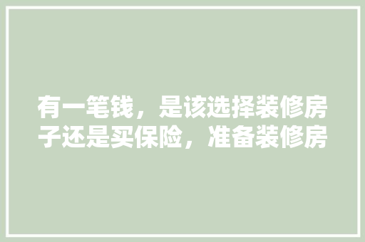 有一笔钱，是该选择装修房子还是买保险，准备装修房子用什么东西最好。 有一笔钱，是该选择装修房子还是买保险，准备装修房子用什么东西最好。 家居装饰