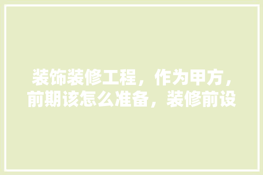 装饰装修工程，作为甲方，前期该怎么准备，装修前设计准备什么工作内容。 装饰装修工程，作为甲方，前期该怎么准备，装修前设计准备什么工作内容。 装修知识