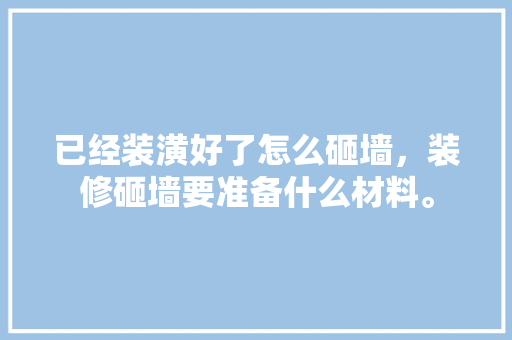 已经装潢好了怎么砸墙，装修砸墙要准备什么材料。 已经装潢好了怎么砸墙，装修砸墙要准备什么材料。 买房须知