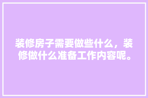 装修房子需要做些什么，装修做什么准备工作内容呢。 装修房子需要做些什么，装修做什么准备工作内容呢。 家居装饰