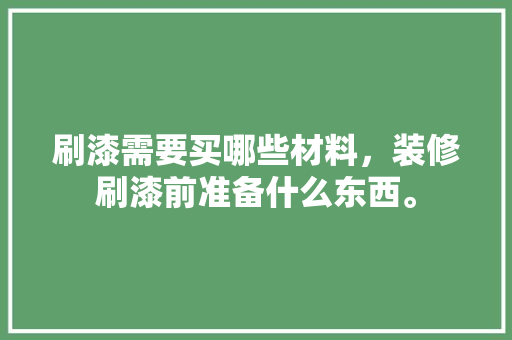 刷漆需要买哪些材料，装修刷漆前准备什么东西。 刷漆需要买哪些材料，装修刷漆前准备什么东西。 家居装饰