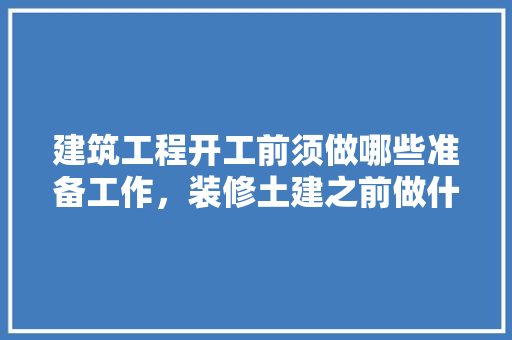 建筑工程开工前须做哪些准备工作，装修土建之前做什么准备工作。 建筑工程开工前须做哪些准备工作，装修土建之前做什么准备工作。 二手房