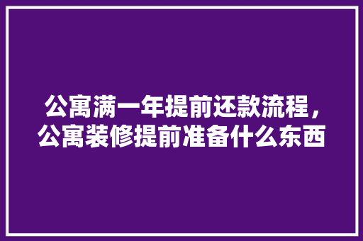 公寓满一年提前还款流程，公寓装修提前准备什么东西。 公寓满一年提前还款流程，公寓装修提前准备什么东西。 买房须知
