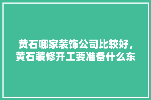 黄石哪家装饰公司比较好，黄石装修开工要准备什么东西。 黄石哪家装饰公司比较好，黄石装修开工要准备什么东西。 二手房