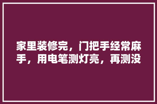 家里装修完，门把手经常麻手，用电笔测灯亮，再测没有，过一会又有，是静电还是漏电啊，装修准备什么测电笔好。 家里装修完，门把手经常麻手，用电笔测灯亮，再测没有，过一会又有，是静电还是漏电啊，装修准备什么测电笔好。 二手房