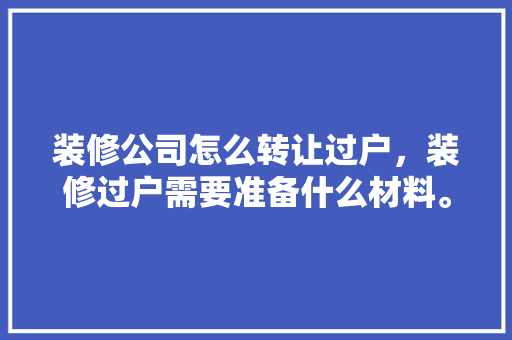 装修公司怎么转让过户，装修过户需要准备什么材料。 装修公司怎么转让过户，装修过户需要准备什么材料。 家居装饰