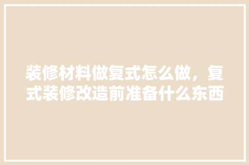 装修材料做复式怎么做，复式装修改造前准备什么东西。 装修材料做复式怎么做，复式装修改造前准备什么东西。 买房须知