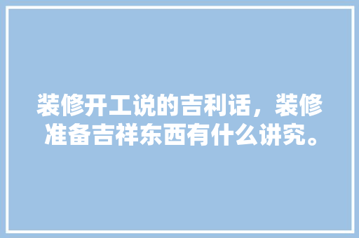 装修开工说的吉利话，装修准备吉祥东西有什么讲究。 装修开工说的吉利话，装修准备吉祥东西有什么讲究。 买房须知