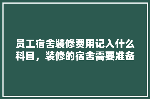 员工宿舍装修费用记入什么科目，装修的宿舍需要准备什么东西。 员工宿舍装修费用记入什么科目，装修的宿舍需要准备什么东西。 二手房
